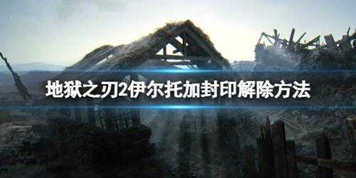 《地狱之刃2塞娜的史诗》伊尔托加封印解除方法